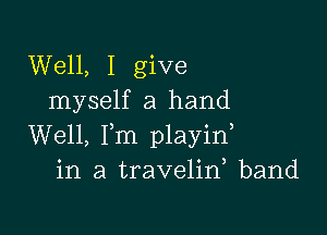 Well, I give
myself a hand

Well, Fm playif
in a travelid band