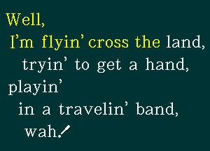 Well,
Fm f lyin cross the land,
tryin to get a hand,

playid
in a travelid band,
wah!