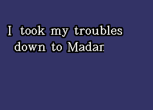 I took my troubles
down to Madar.