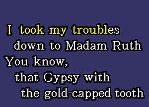 I took my troubles
down to Madam Ruth

You know,
that Gypsy with
the gold-capped tooth