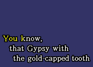 You know,
that Gypsy With
the gold-capped tooth