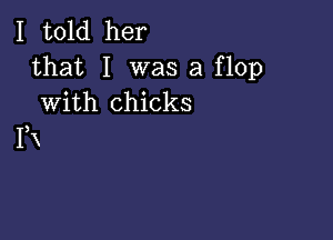 I told her

that I was a flop
With chicks

IX