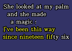 She looked at my palm
and she made
a magic
Pve been this way
since nineteen fifty six