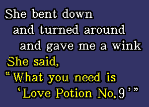 She bent down
and turned around
and gave me a Wink
She said,
cWhat you need is
love Potion N0. 9 u