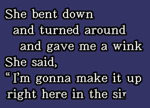 She bent down
and turned around
and gave me a Wink
She said,
c Fm gonna make it up
right here in the sir