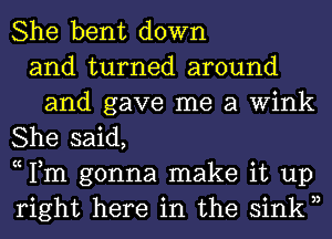 She bent down
and turned around
and gave me a Wink
She said,
c Fm gonna make it up
right here in the sinkn