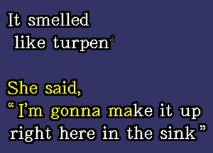 It smelled
like turpen

She said,
(( Fm gonna make it up
right here in the sink33