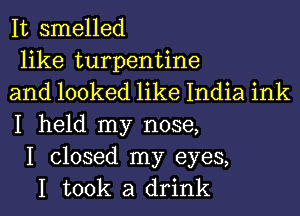 It smelled

like turpentine

and looked like India ink
I held my nose,

I closed my eyes,
I took a drink