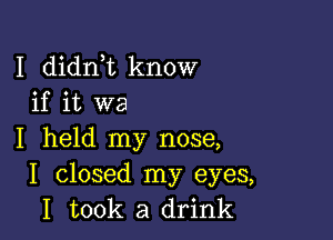 I diant know
if it we

I held my nose,
I closed my eyes,
I took a drink