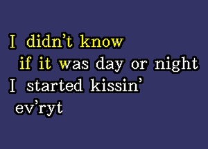 I didnk know
if it was day or night

I started kissin,
eV ryt