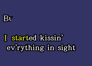 B1

I started kissin,
eV rything in sight