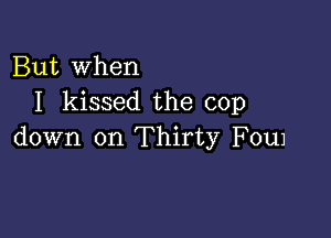 But When
I kissed the cop

down on Thirty F0u1