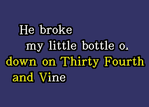 He broke
my little bottle 0.

down on Thirty Fourth
and Vine