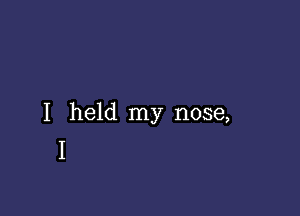 I held my nose,
I