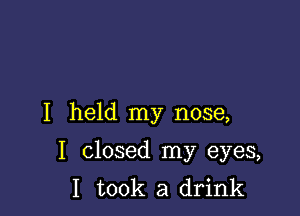 I held my nose,

I closed my eyes,
I took a drink