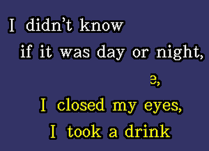 I didn t know

if it was day or night,

3

I closed my eyes,
I took a drink