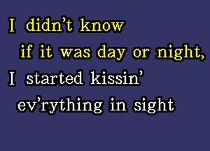 I didn t know
if it was day or night,
I started kissin,

evathing in sight