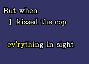 But When

I kissed the cop

evathing in sight