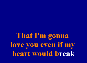 That I'm gonna
love you even if my
heart would break