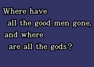 Where have

all the good men gone,

and where

are all the gods?