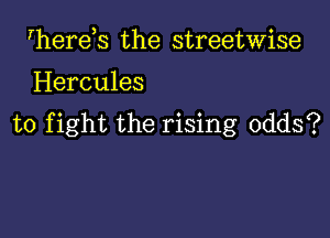 Iherds the streetwise

Hercules

to fight the rising odds?