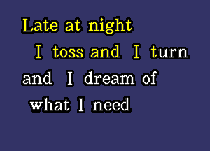 Late at night

I toss and I turn

and I dream of

What I need