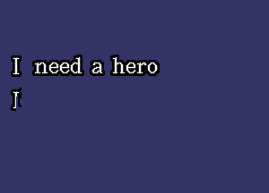 I need a hero
I