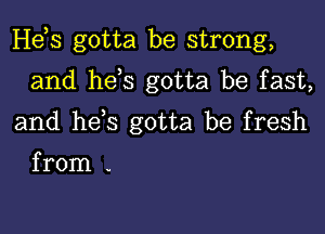 Hebs gotta be strong,

and hes gotta be fast,
and hes gotta be fresh
from .