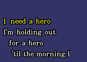 I need a hero
Fm holding out

for a hero

,til the morning 1