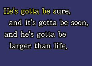 Hebs gotta be sure,

and ifs gotta be soon,

and hes gotta be

larger than life,