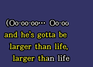 (00-00-00... 00-00

and he0s gotta be

larger than life,

larger than life