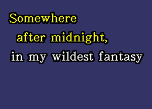 Somewhere

after midnight,

in my wildest fantasy