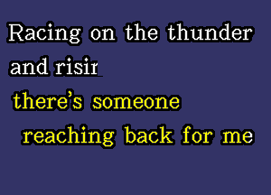 Racing 0n the thunder
and risir
therds someone

reaching back for me