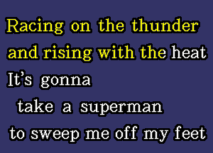 Racing 0n the thunder
and rising With the heat
IVS gonna

take a superman

to sweep me off my feet