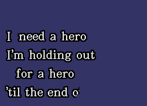 I need a hero

Fm holding out

for a hero
ti1 the end 0