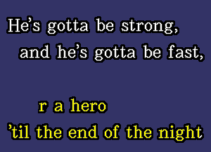 Hds gotta be strong,

and he,s gotta be fast,

r a hero
ti1 the end of the night