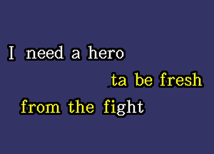 I need a hero

ta be fresh
from the fight