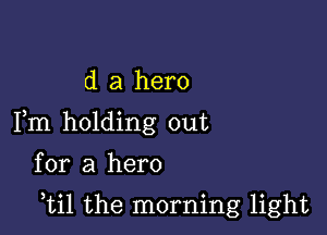 d a hero
Fm holding out

for a hero

,til the morning light