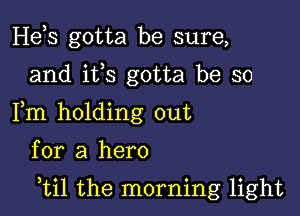 Hds gotta be sure,
and ifs gotta be so
Fm holding out

for a hero

,til the morning light