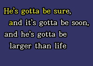 Hebs gotta be sure,

and ifs gotta be soon,

and hes gotta be

larger than life