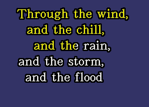 Through the Wind,

and the chill,
and the rain,

and the storm,
and the flood