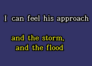 I can feel his approach

and the storm,
and the flood