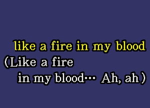 like a f ire in my blood

(Like a fire
in my blood. Ah, ah)