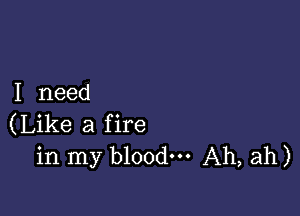 I need

(Like a fire
in my blood. Ah, ah)