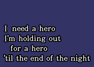 I need a hero

Fm holding out
for a hero
ti1 the end of the night