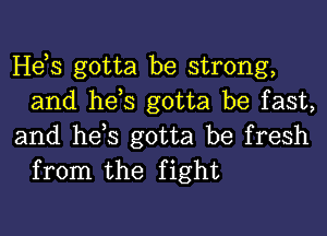 Hes gotta be strong,
and hes gotta be fast,

and hes gotta be fresh
from the fight