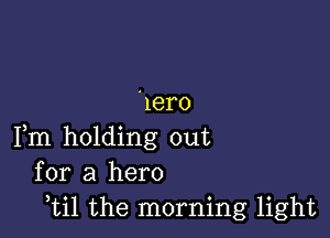 'Iero

Fm holding out
for a hero
,til the morning light