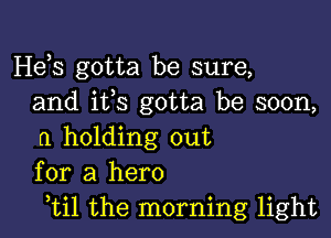 Hds gotta be sure,
and ifs gotta be soon,

(1 holding out
for a hero
,til the morning light