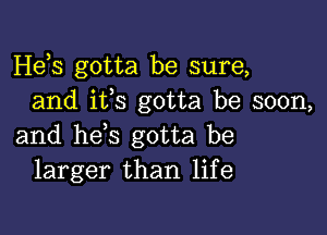 Hebs gotta be sure,
and ifs gotta be soon,

and hes gotta be
larger than life