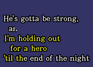 He,s gotta be strong,
a1.

Fm holding out
for a hero
ti1 the end of the night